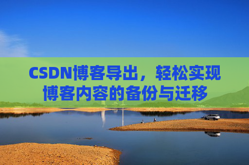 CSDN博客导出，轻松实现博客内容的备份与迁移